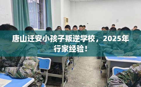 唐山迁安小孩子叛逆学校，2025年行家经验！