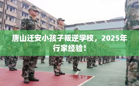唐山迁安小孩子叛逆学校，2025年行家经验！