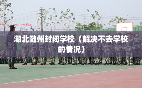湖北随州封闭学校（解决不去学校的情况）