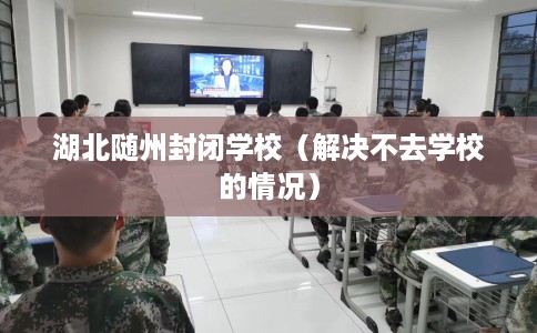 湖北随州封闭学校（解决不去学校的情况）