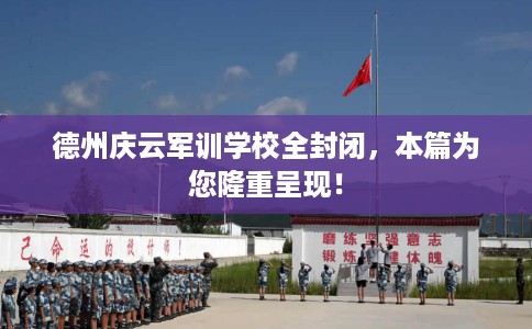 德州庆云军训学校全封闭，本篇为您隆重呈现！