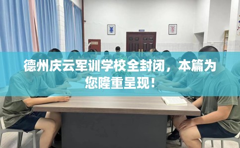 德州庆云军训学校全封闭，本篇为您隆重呈现！