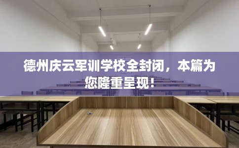 德州庆云军训学校全封闭，本篇为您隆重呈现！