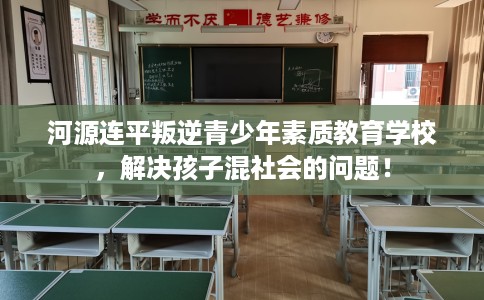 河源连平叛逆青少年素质教育学校，解决孩子混社会的问题！