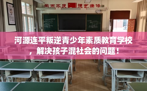 河源连平叛逆青少年素质教育学校，解决孩子混社会的问题！