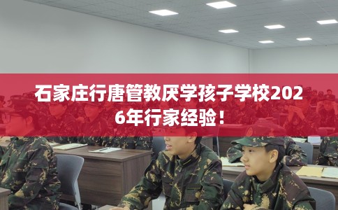 石家庄行唐管教厌学孩子学校2026年行家经验！