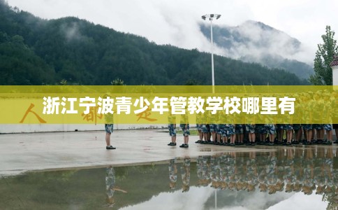 浙江宁波青少年管教学校哪里有