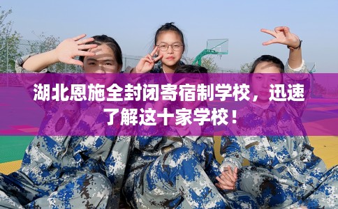 湖北恩施全封闭寄宿制学校，迅速了解这十家学校！