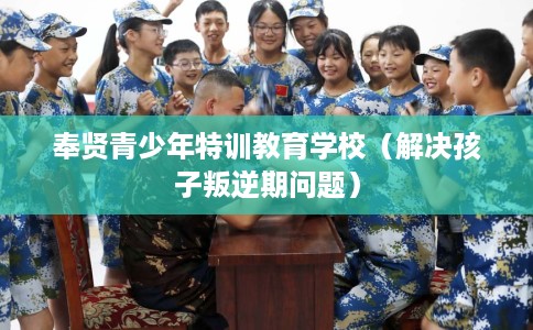奉贤青少年特训教育学校（解决孩子叛逆期问题）