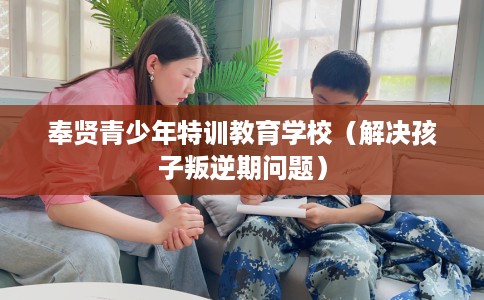 奉贤青少年特训教育学校（解决孩子叛逆期问题）