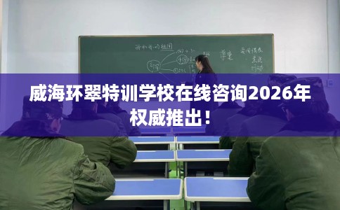 威海环翠特训学校在线咨询2026年权威推出！