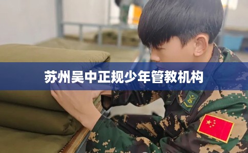 苏州吴中正规少年管教机构