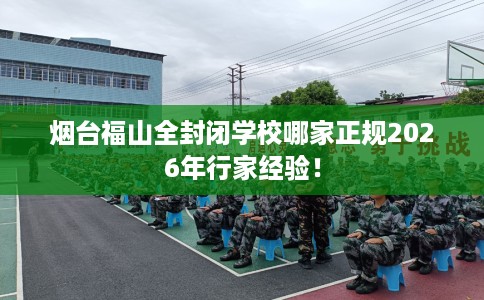 烟台福山全封闭学校哪家正规2026年行家经验！