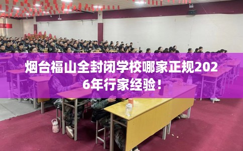 烟台福山全封闭学校哪家正规2026年行家经验！