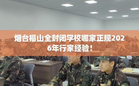 烟台福山全封闭学校哪家正规2026年行家经验！