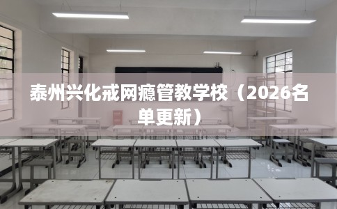 泰州兴化戒网瘾管教学校（2026名单更新）