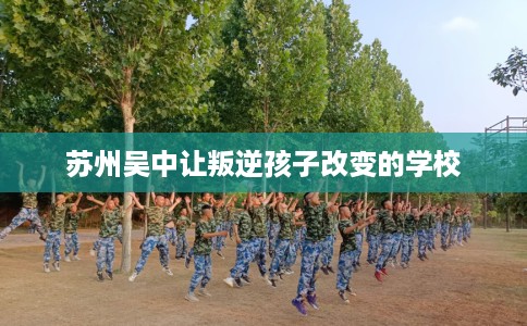 苏州吴中让叛逆孩子改变的学校