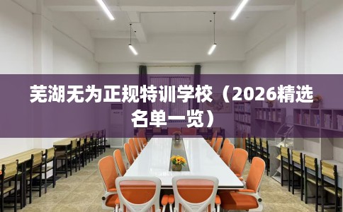 芜湖无为正规特训学校（2026精选名单一览）