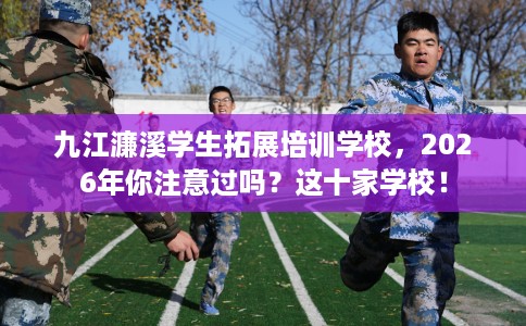 九江濂溪学生拓展培训学校，2026年你注意过吗？这十家学校！
