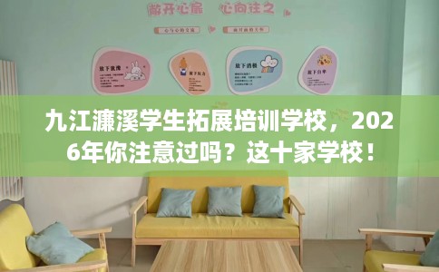 九江濂溪学生拓展培训学校，2026年你注意过吗？这十家学校！