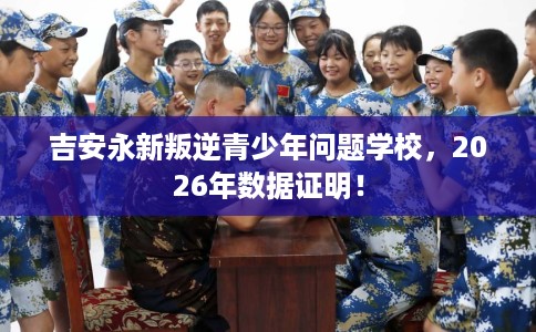 吉安永新叛逆青少年问题学校，2026年数据证明！