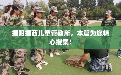 揭阳揭西儿童管教所，本篇为您精心搜集！