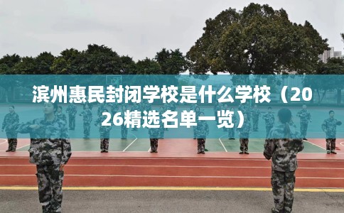 滨州惠民封闭学校是什么学校（2026精选名单一览）