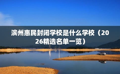 滨州惠民封闭学校是什么学校（2026精选名单一览）
