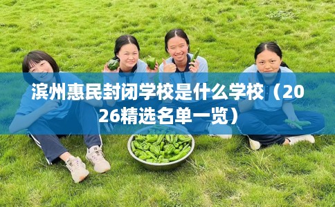 滨州惠民封闭学校是什么学校（2026精选名单一览）