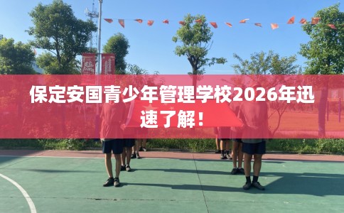 保定安国青少年管理学校2026年迅速了解！