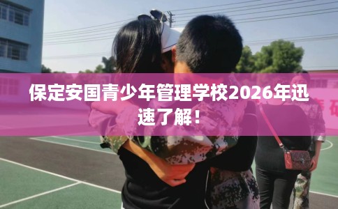 保定安国青少年管理学校2026年迅速了解！