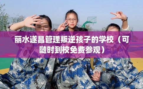丽水遂昌管理叛逆孩子的学校（可随时到校免费参观）