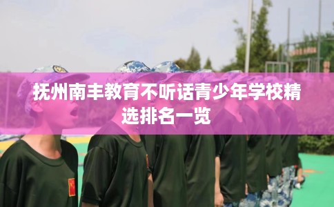 抚州南丰教育不听话青少年学校精选排名一览