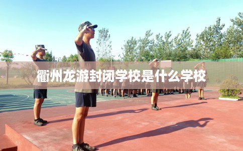 衢州龙游封闭学校是什么学校