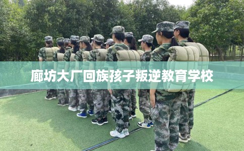 廊坊大厂回族孩子叛逆教育学校