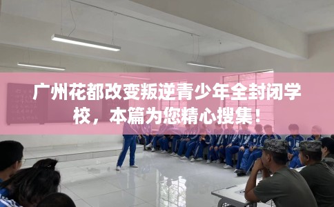 广州花都改变叛逆青少年全封闭学校，本篇为您精心搜集！