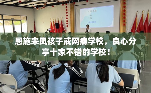 恩施来凤孩子戒网瘾学校，良心分享十家不错的学校！