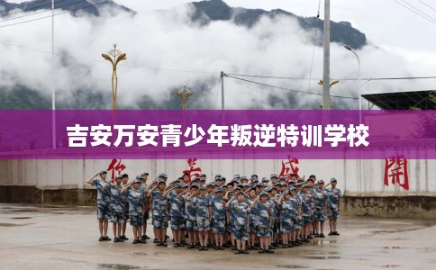 吉安万安青少年叛逆特训学校