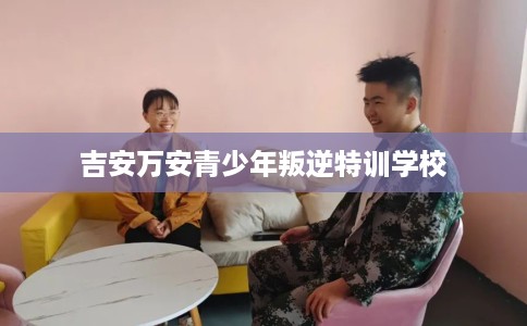 吉安万安青少年叛逆特训学校