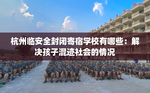杭州临安全封闭寄宿学校有哪些：解决孩子混迹社会的情况