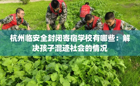 杭州临安全封闭寄宿学校有哪些：解决孩子混迹社会的情况