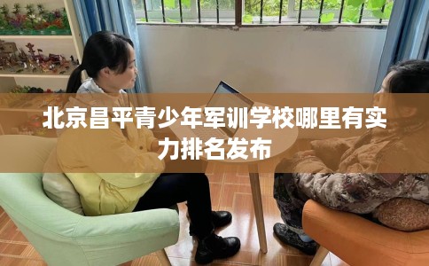 北京昌平青少年军训学校哪里有实力排名发布