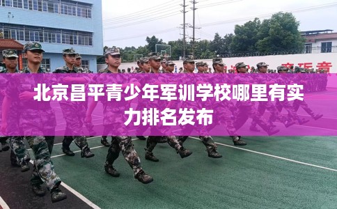 北京昌平青少年军训学校哪里有实力排名发布