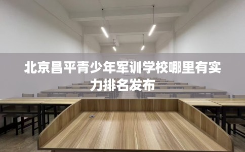 北京昌平青少年军训学校哪里有实力排名发布