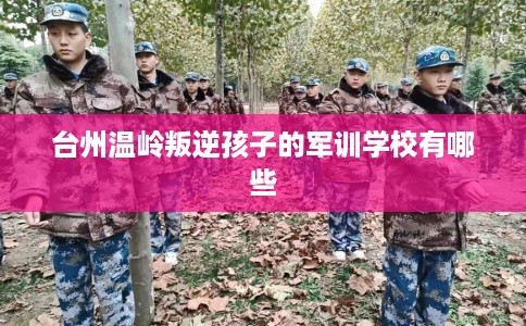 台州温岭叛逆孩子的军训学校有哪些