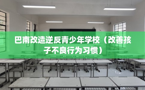 巴南改造逆反青少年学校（改善孩子不良行为习惯）