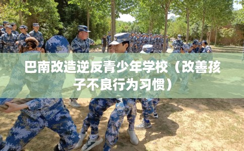 巴南改造逆反青少年学校（改善孩子不良行为习惯）