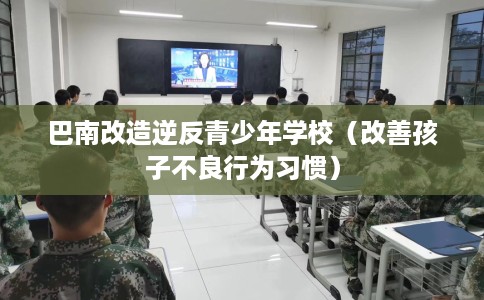 巴南改造逆反青少年学校（改善孩子不良行为习惯）