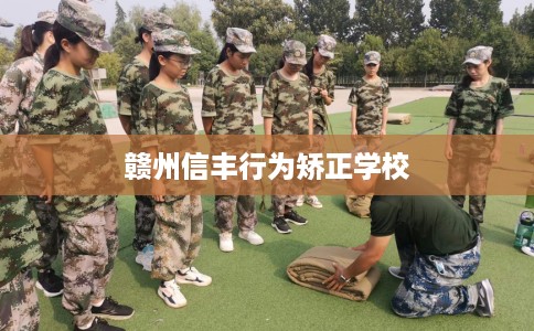 赣州信丰行为矫正学校