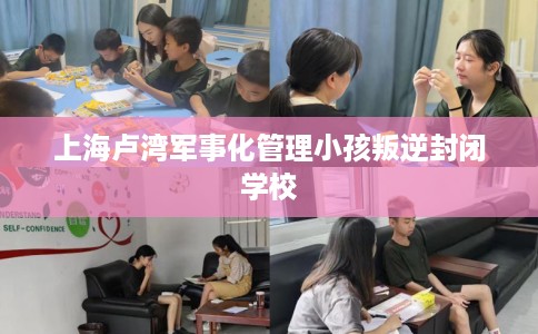 上海卢湾军事化管理小孩叛逆封闭学校